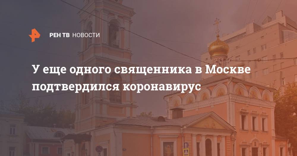 Николай Балашов - У еще одного священника в Москве подтвердился коронавирус - ren.tv - Москва