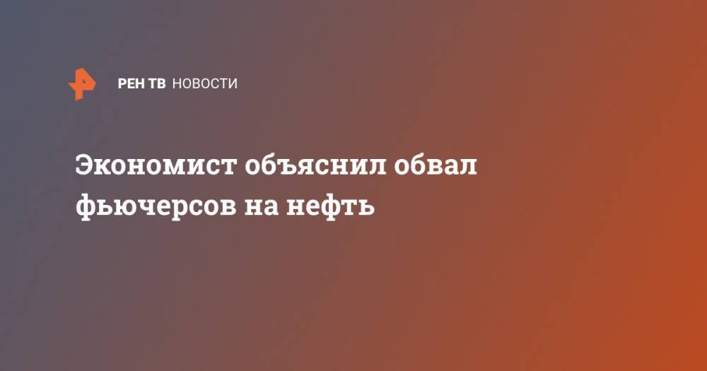 Андрей Нечаев - Экономист объяснил обвал фьючерсов на нефть - ren.tv - Россия