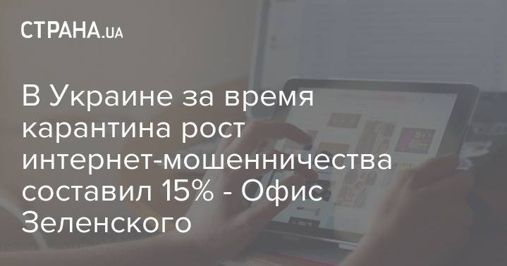 В Украине за время карантина рост интернет-мошенничества составил 15% - Офис Зеленского - strana.ua - Украина