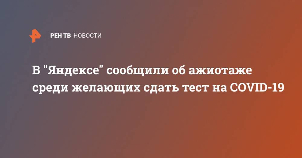 В "Яндексе" сообщили об ажиотаже среди желающих сдать тест на COVID-19 - ren.tv - Россия