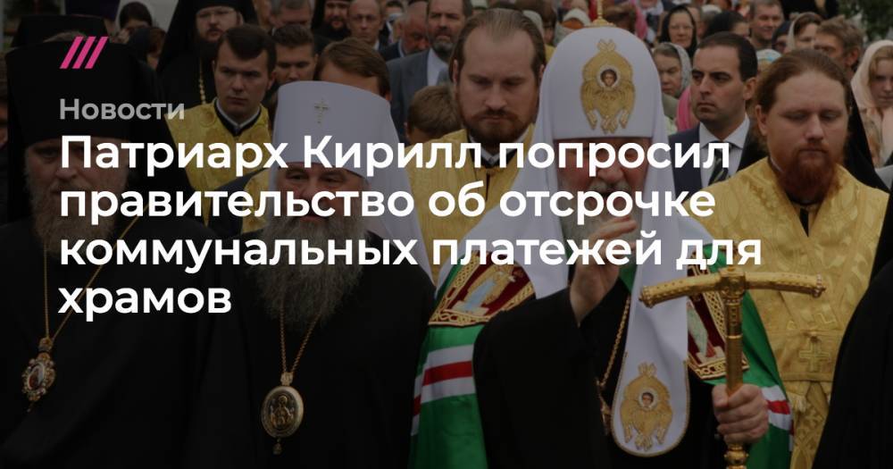патриарх Кирилл - Патриарх Кирилл попросил правительство об отсрочке коммунальных платежей для храмов - tvrain.ru