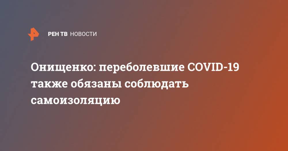 Геннадий Онищенко - Онищенко: переболевшие COVID-19 также обязаны соблюдать самоизоляцию - ren.tv - Россия