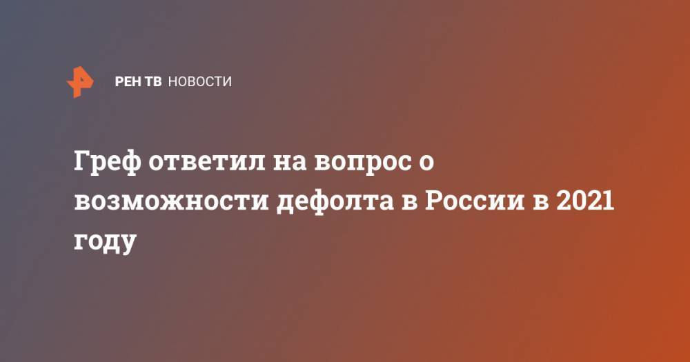 Герман Греф - Андрей Макаров - Греф ответил на вопрос о возможности дефолта в России в 2021 году - ren.tv - Россия