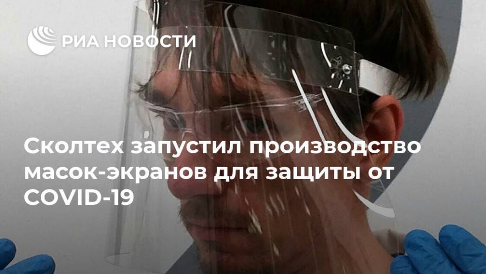 Сколтех запустил производство масок-экранов для защиты от COVID-19 - ria.ru - Россия - Москва - Сколково