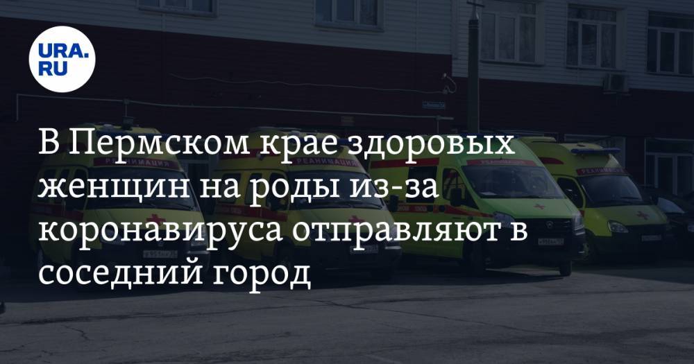 В Пермском крае здоровых женщин на роды из-за коронавируса отправляют в соседний город - ura.news - Пермский край