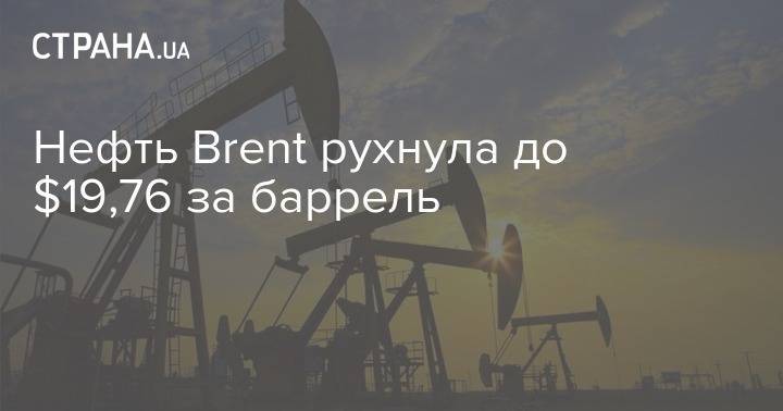 Нефть Brent рухнула до $19,76 за баррель - strana.ua - Киев - Лондон