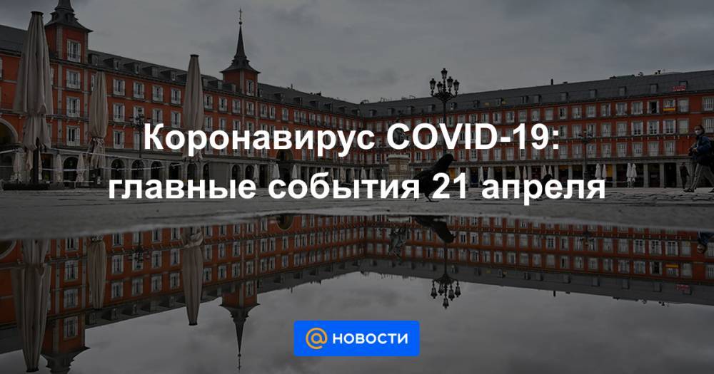 Коронавирус COVID-19: главные события 21 апреля - news.mail.ru - Россия - Москва