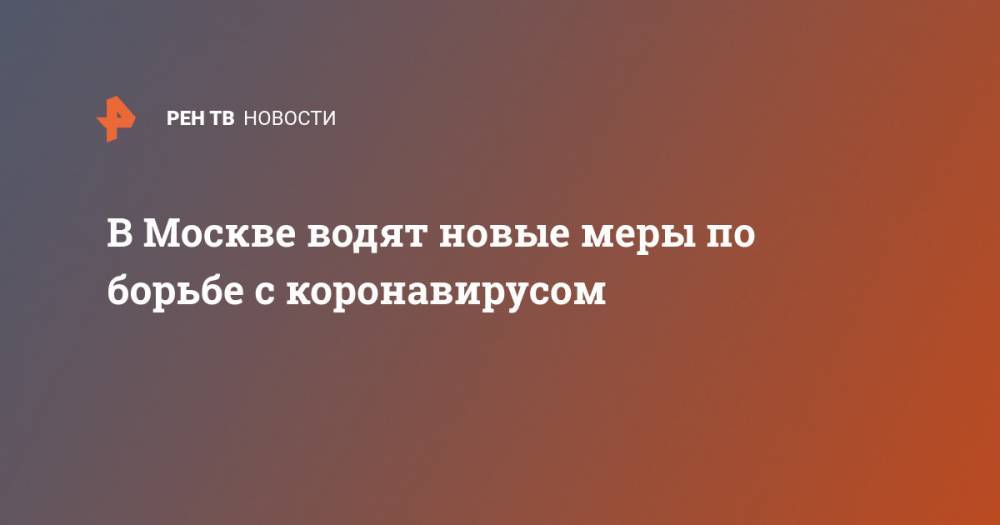 В Москве водят новые меры по борьбе с коронавирусом - ren.tv - Москва