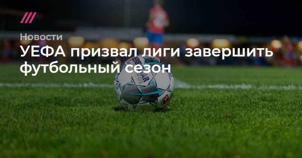 Александер Чеферин - УЕФА призвал лиги завершить футбольный сезон - tvrain.ru - Италия