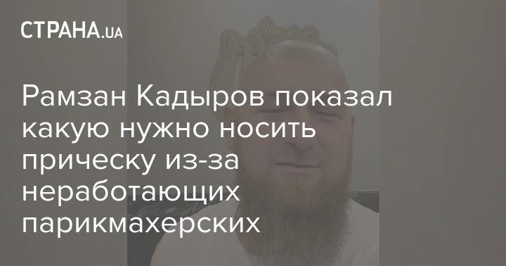 Рамзан Кадыров - Рамзан Кадыров показал, какую нужно носить прическу, если не работает парикмахерская - strana.ua - республика Чечня