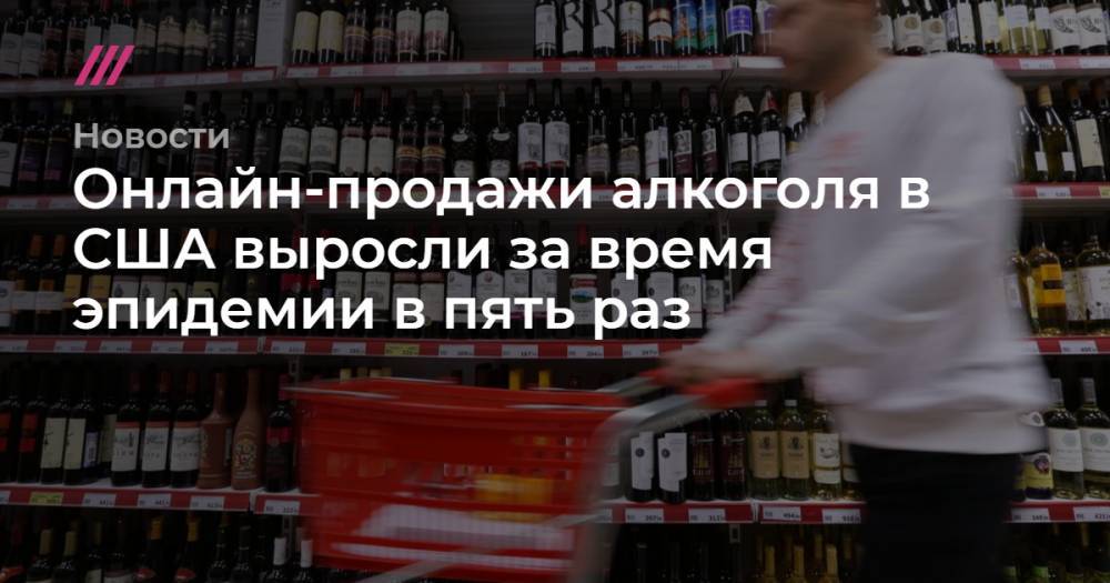 Онлайн-продажи алкоголя в США выросли за время эпидемии в пять раз - tvrain.ru - Москва - Сша
