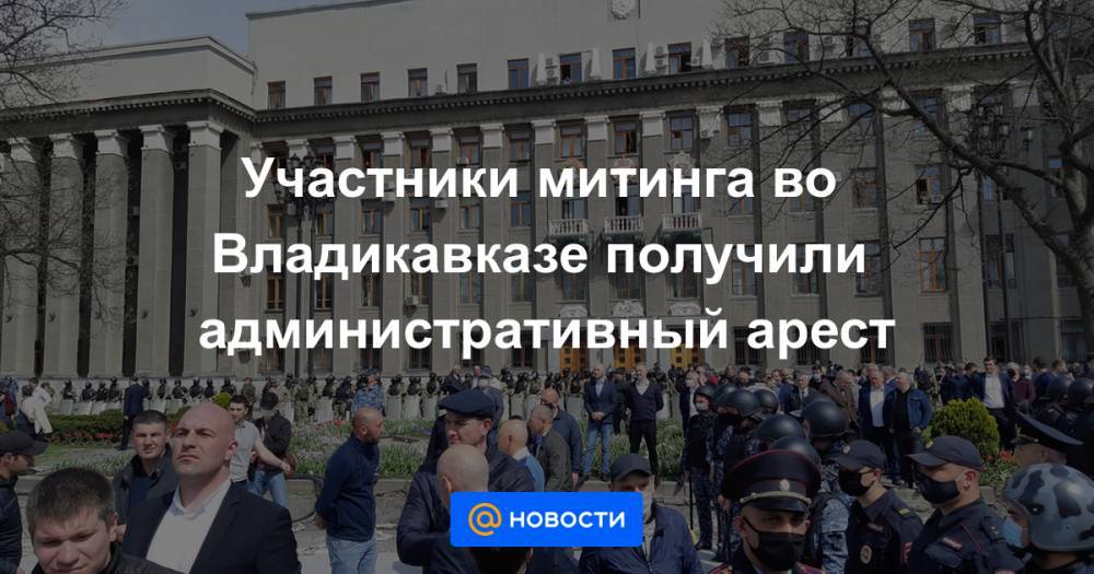 Участники митинга во Владикавказе получили административный арест - news.mail.ru - Владикавказ