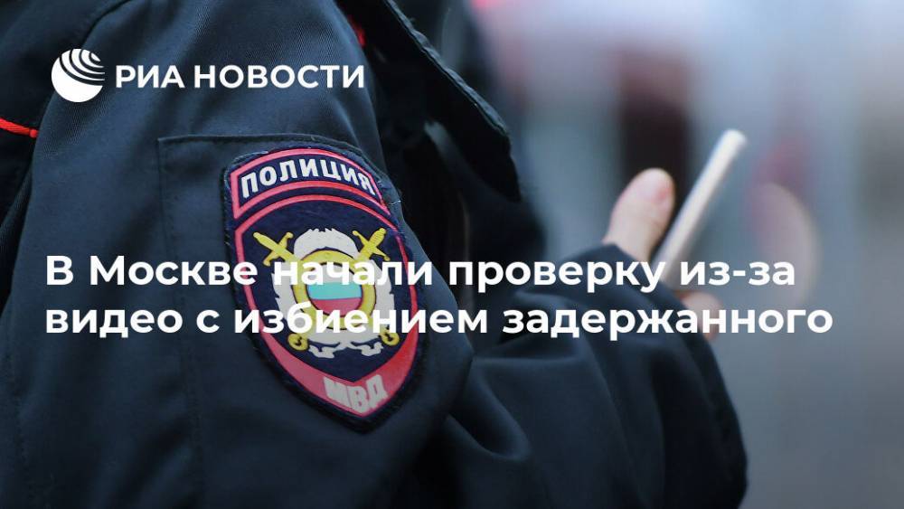 В Москве начали проверку из-за видео с избиением задержанного - ria.ru - Москва