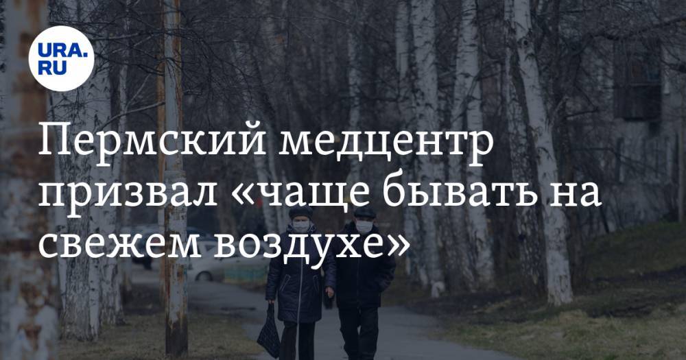 Пермский медцентр призвал «чаще бывать на свежем воздухе» - ura.news