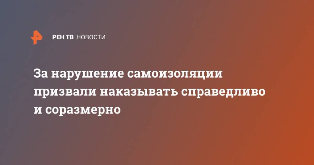 За нарушение самоизоляции призвали наказывать справедливо и соразмерно - ren.tv - Россия