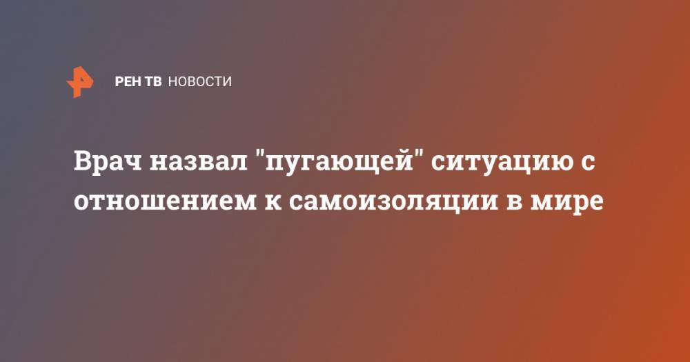 Евгений Ачкасов - Врач назвал "пугающей" ситуацию с отношением к самоизоляции в мире - ren.tv - Сша