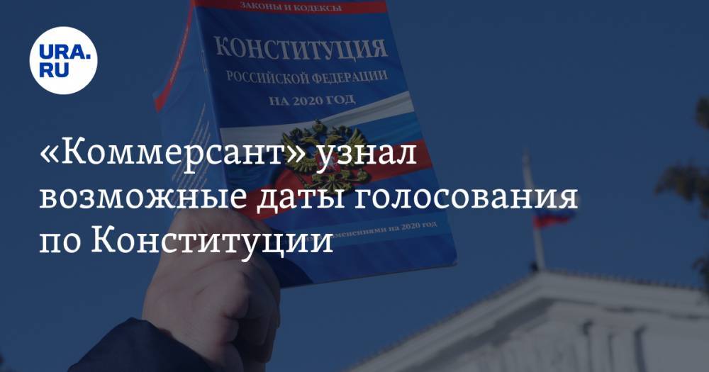 «Коммерсант» узнал возможные даты голосования по Конституции - ura.news - Россия