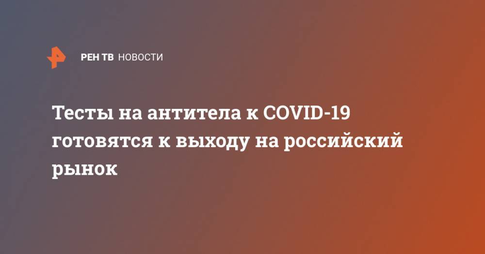 Тесты на антитела к COVID-19 готовятся к выходу на российский рынок - ren.tv - Россия