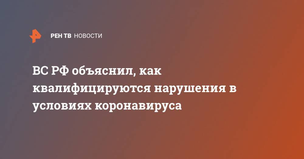 ВС РФ объяснил, как квалифицируются нарушения в условиях коронавируса - ren.tv - Россия