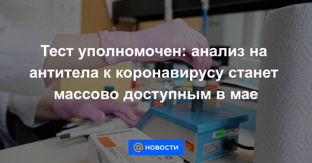 Тест уполномочен: анализ на антитела к коронавирусу станет массово доступным в мае - news.mail.ru - Россия - Казань
