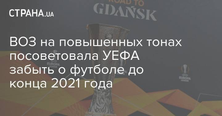 ВОЗ на повышенных тонах посоветовала УЕФА забыть о футболе до конца 2021 года - strana.ua
