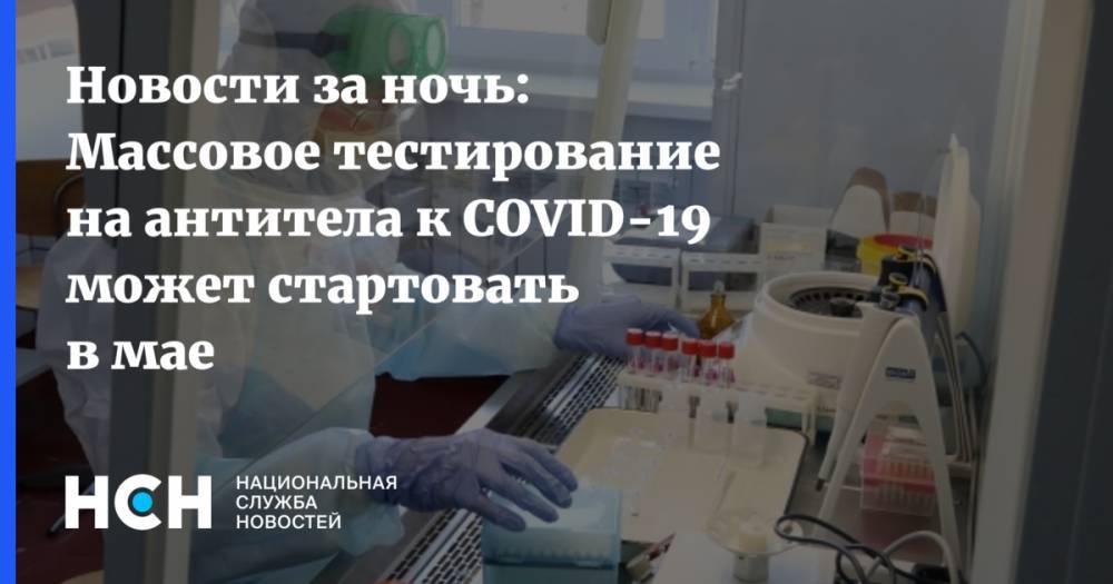 Новости за ночь: Массовое тестирование на антитела к COVID-19 может стартовать в мае - nsn.fm - Казань