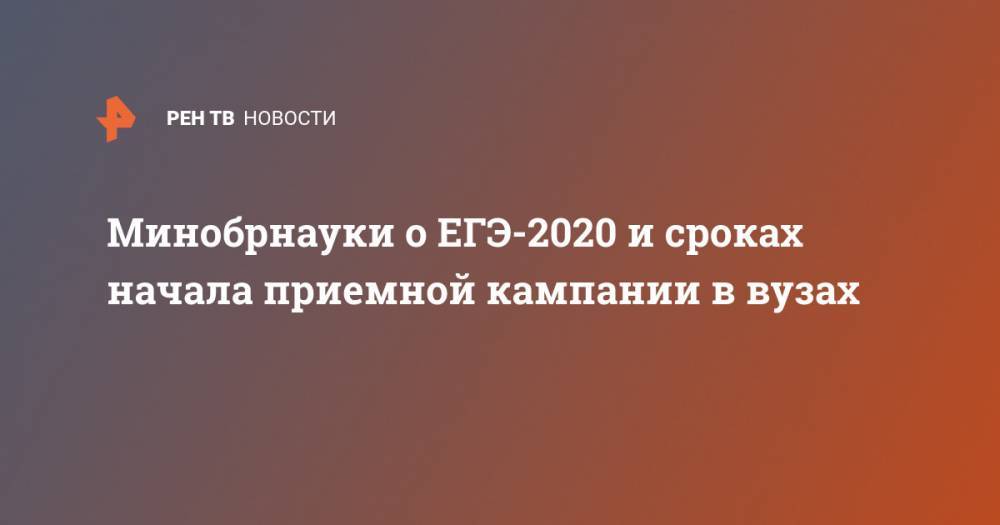 Минобрнауки о ЕГЭ-2020 и сроках начала приемной кампании в вузах - ren.tv