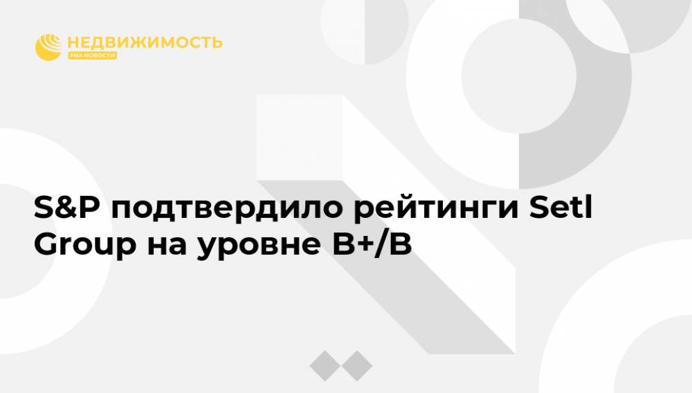 S&P подтвердило рейтинги Setl Group на уровне B+/B - realty.ria.ru - Москва