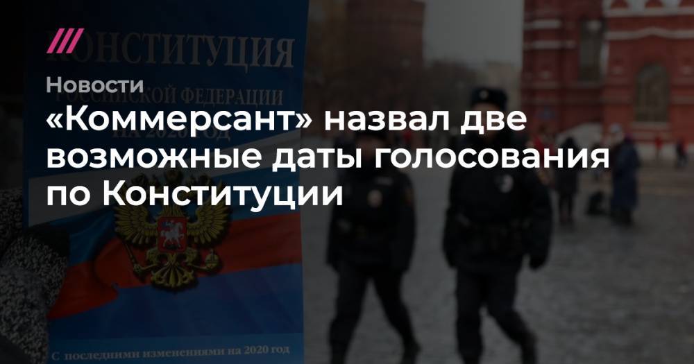 «Коммерсант» назвал две возможные даты голосования по Конституции - tvrain.ru - Россия