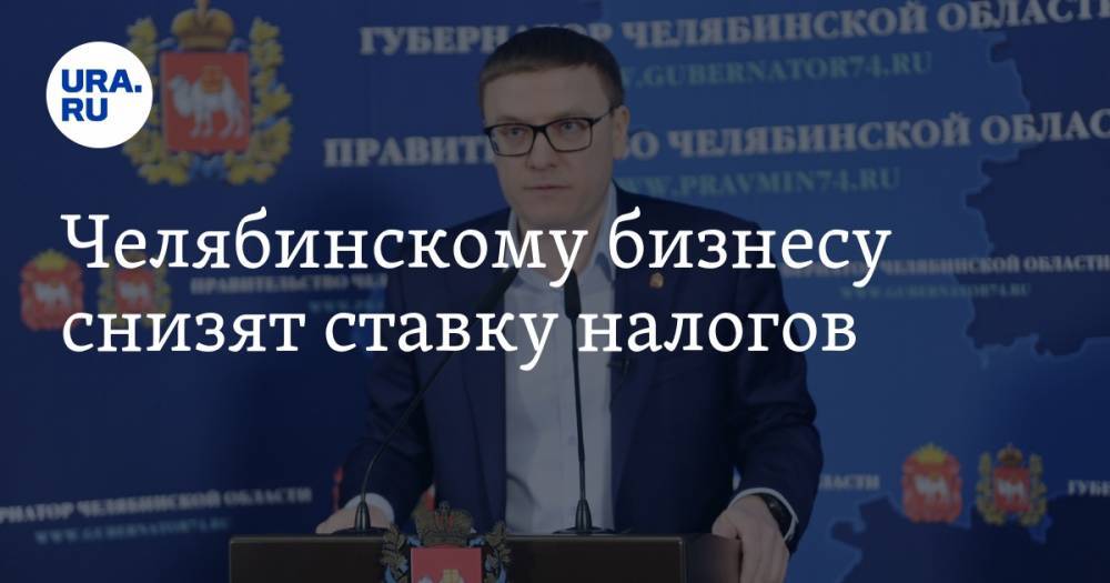 Алексей Текслер - Челябинскому бизнесу снизят ставку налогов - ura.news - Челябинск
