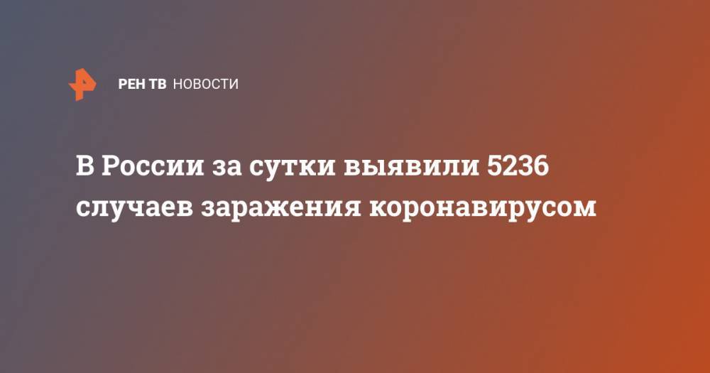 Число зараженных CОVID-19 в России за сутки выросло на 5236 - ren.tv - Россия