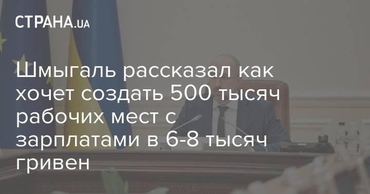 Денис Шмыгаль - Шмыгаль рассказал как хочет создать 500 тысяч рабочих мест с зарплатами в 6-8 тысяч гривен - strana.ua - Украина