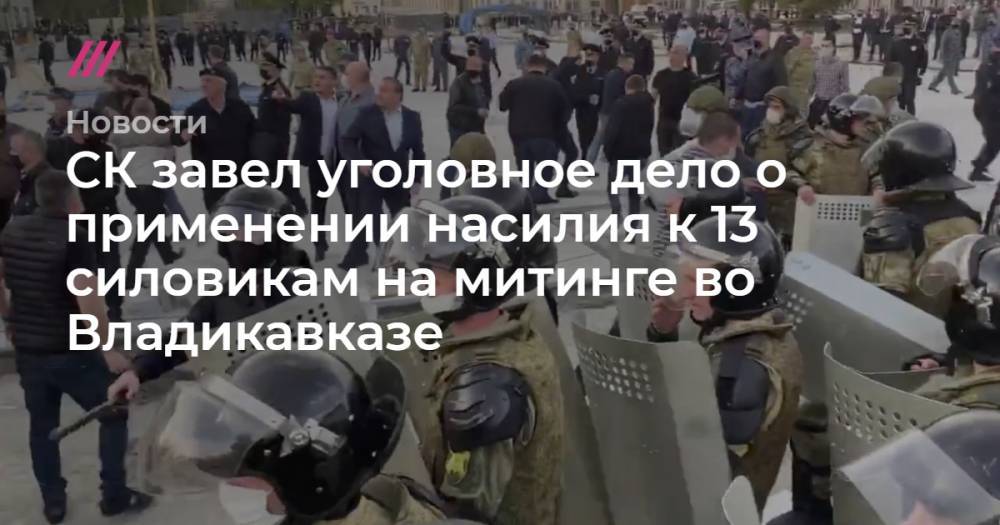 СК завел уголовное дело о применении насилия к 13 силовикам на митинге во Владикавказе - tvrain.ru - Владикавказ