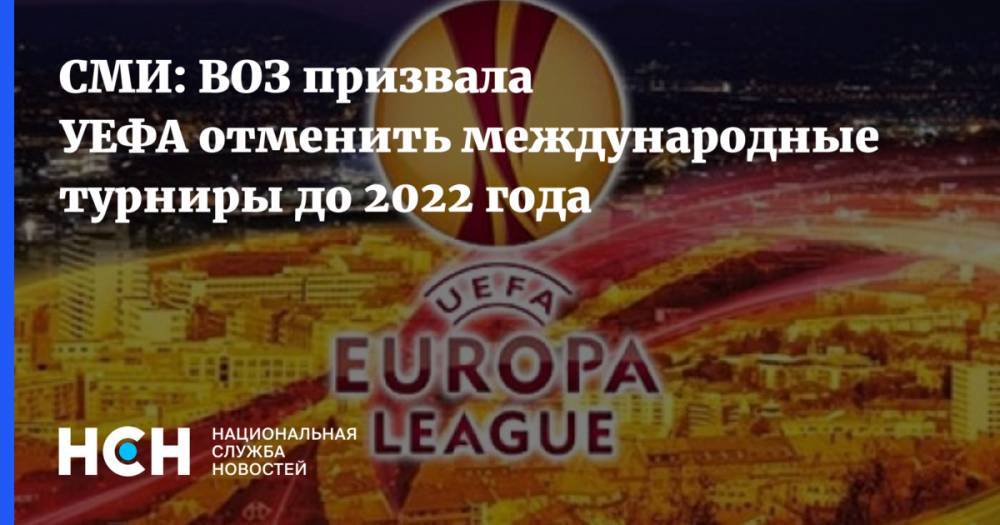 СМИ: ВОЗ призвала УЕФА отменить международные турниры до 2022 года - nsn.fm