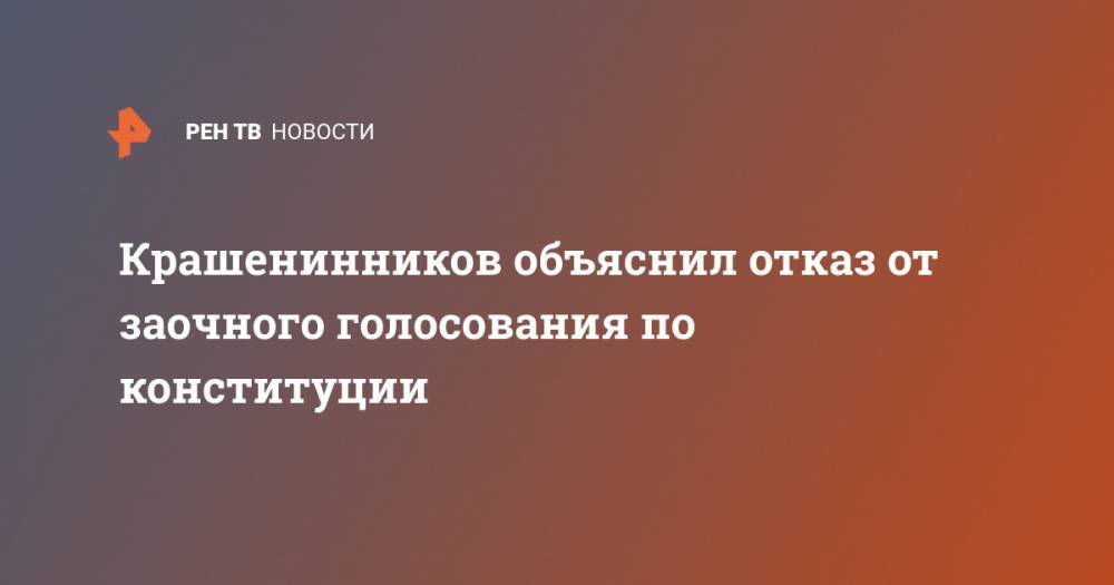 Крашенинников объяснил отказ от заочного голосования по конституции - ren.tv - Россия