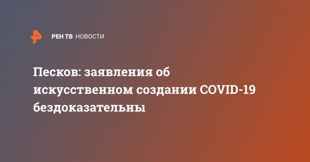Дмитрий Песков - Песков: заявления об искусственном создании COVID-19 бездоказательны - ren.tv - Россия