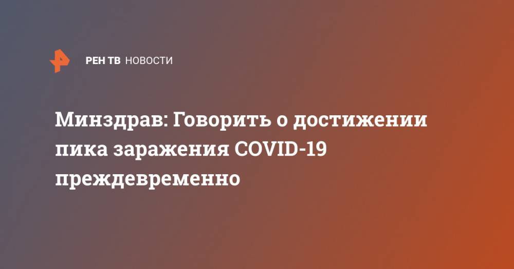 Минздрав: Говорить о достижении пика заражения COVID-19 преждевременно - ren.tv - Россия - Минздрав