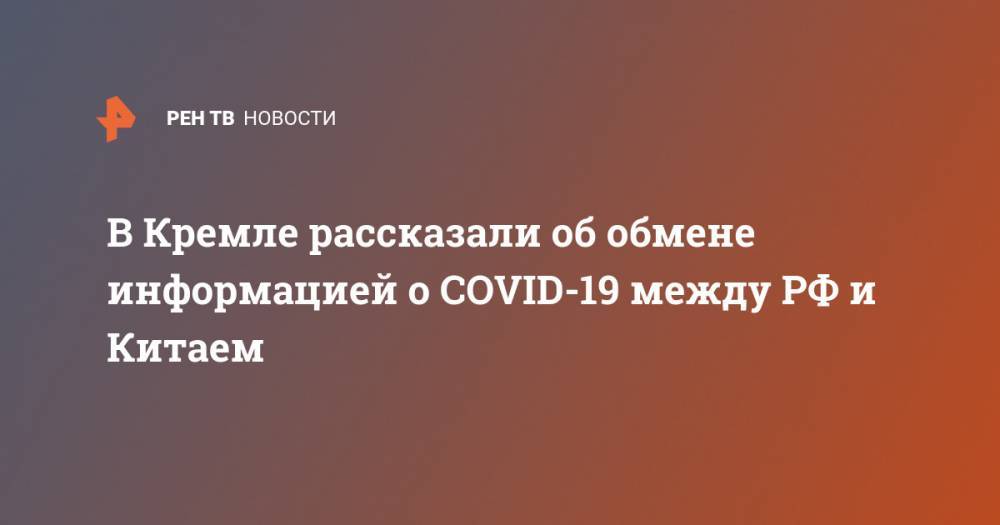 Дмитрий Песков - В Кремле рассказали об обмене информацией о COVID-19 между РФ и Китаем - ren.tv - Россия - Китай