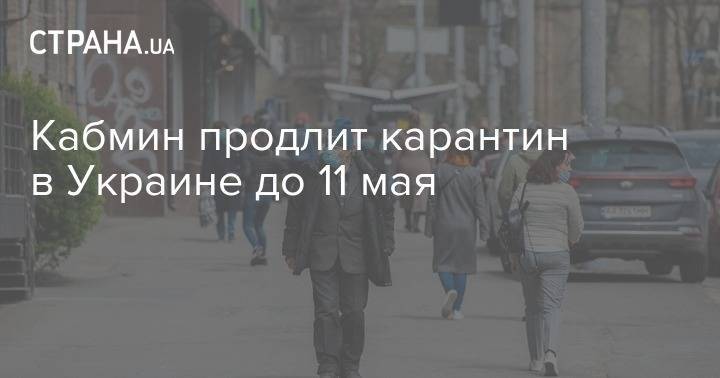 Кабмин продлит карантин в Украине до 11 мая - strana.ua - Украина