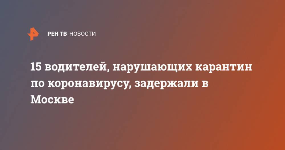 Максим Ликсутов - 15 водителей, нарушающих карантин по коронавирусу, задержали в Москве - ren.tv - Москва
