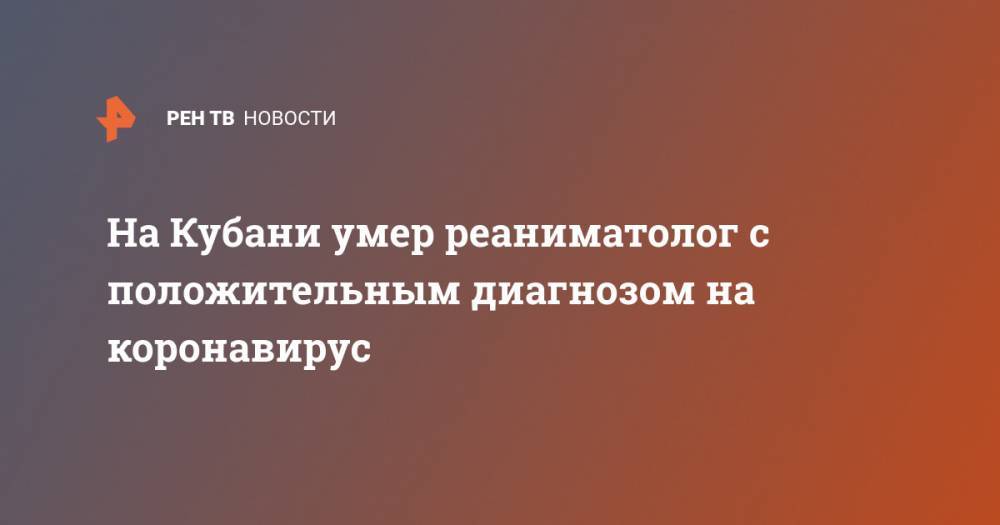 На Кубани умер реаниматолог с положительным диагнозом на коронавирус - ren.tv - Краснодарский край - район Лабинский