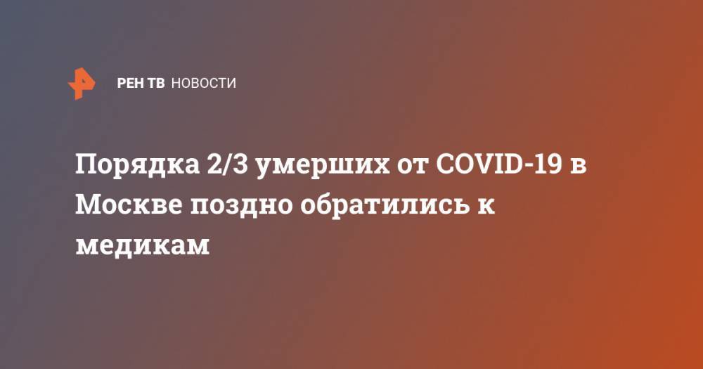 Порядка 2/3 умерших от COVID-19 в Москве поздно обратились к медикам - ren.tv - Москва