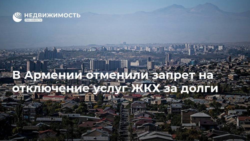 В Армении отменили запрет на отключение услуг ЖКХ за долги - realty.ria.ru - Армения - Ереван