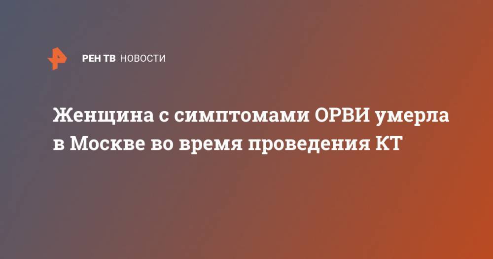 Женщина с симптомами ОРВИ умерла в Москве во время проведения КТ - ren.tv - Москва