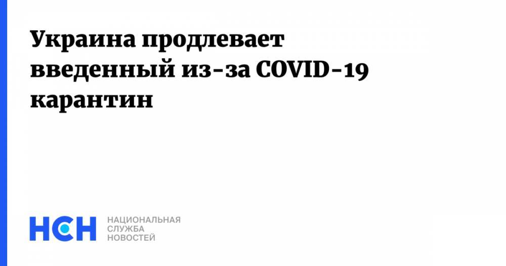 Денис Шмыгаль - Украина продлевает введенный из-за COVID-19 карантин - nsn.fm - Украина