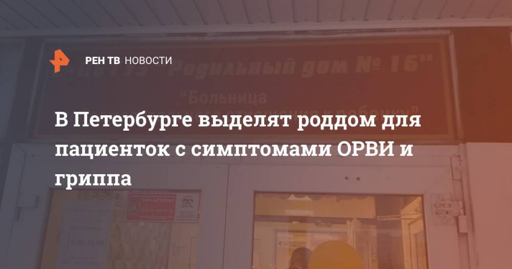 В Петербурге выделят роддом для пациенток с симптомами ОРВИ и гриппа - ren.tv - Санкт-Петербург