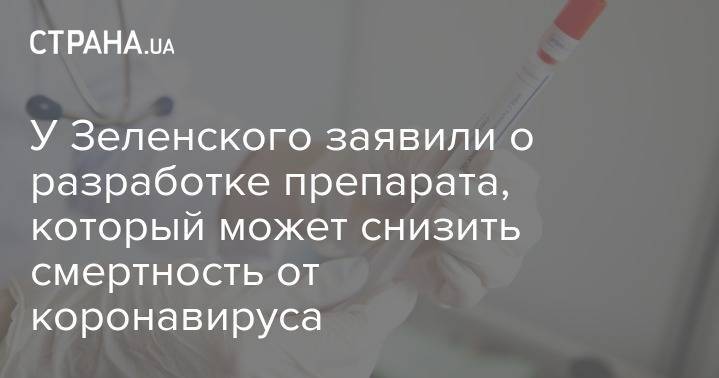 У Зеленского заявили о разработке препарата, который может снизить смертность от коронавируса - strana.ua - Украина