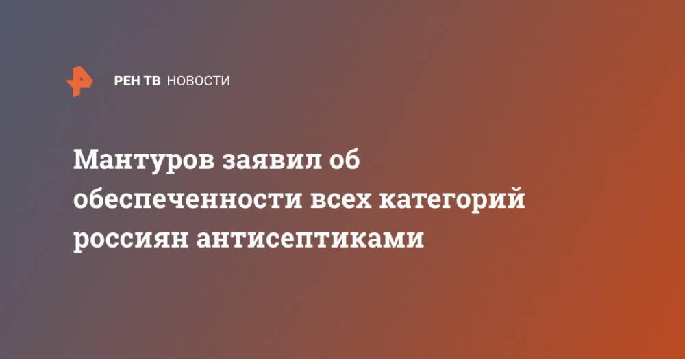 Денис Мантуров - Мантуров заявил об обеспеченности всех категорий россиян антисептиками - ren.tv - Россия
