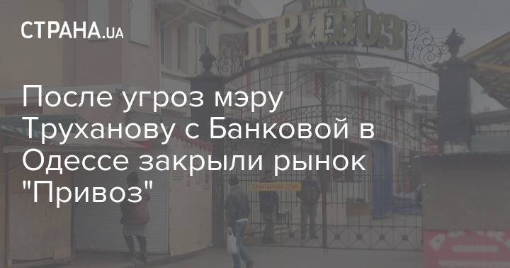 После угроз мэру Труханову с Банковой в Одессе закрыли рынок "Привоз" - strana.ua - Одесса - Закрытие