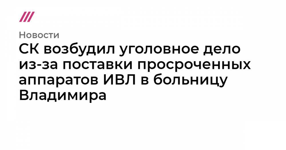 СК возбудил уголовное дело из-за поставки просроченных аппаратов ИВЛ в больницу Владимира - tvrain.ru